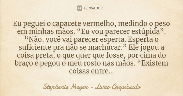 Eu peguei o capacete vermelho, medindo o peso em minhas mãos. “Eu vou parecer estúpida”. “Não, você vai parecer esperta. Esperta o suficiente pra não se machuca... Frase de Stephenie Meyer - Livro Crepúsculo.