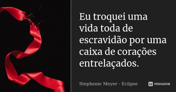 Eu troquei uma vida toda de escravidão por uma caixa de corações entrelaçados.... Frase de Stephenie Meyer - Eclipse.