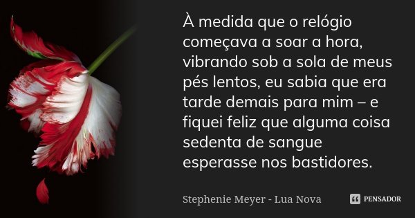 À medida que o relógio começava a soar a hora, vibrando sob a sola de meus pés lentos, eu sabia que era tarde demais para mim – e fiquei feliz que alguma coisa ... Frase de Stephenie Meyer - Lua Nova.