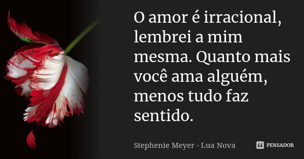 O amor é irracional, lembrei a mim mesma. Quanto mais você ama alguém, menos tudo faz sentido.... Frase de Stephenie Meyer - Lua Nova.