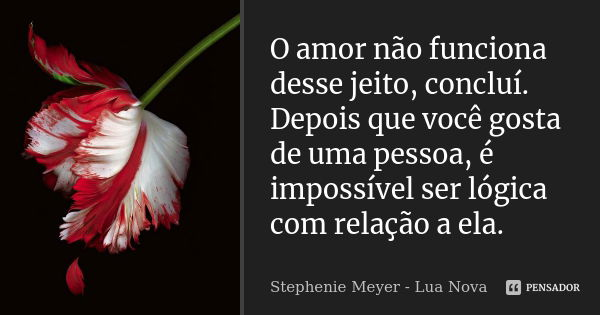 O amor não funciona desse jeito, concluí. Depois que você gosta de uma pessoa, é impossível ser lógica com relação a ela.... Frase de Stephenie Meyer - Lua Nova.