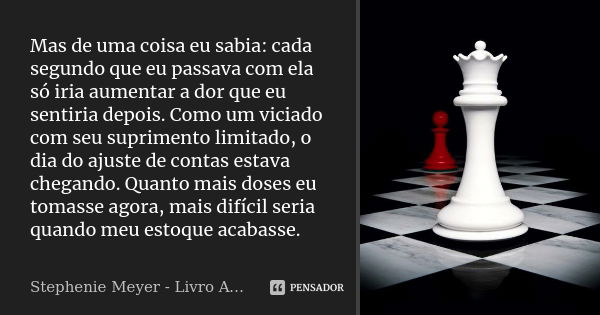 Mas de uma coisa eu sabia: cada segundo que eu passava com ela só iria aumentar a dor que eu sentiria depois. Como um viciado com seu suprimento limitado, o dia... Frase de Stephenie Meyer - Livro Amanhecer.