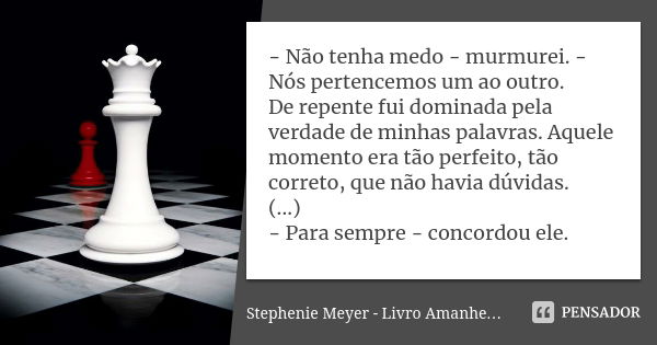 - Não tenha medo - murmurei. - Nós pertencemos um ao outro. De repente fui dominada pela verdade de minhas palavras. Aquele momento era tão perfeito, tão corret... Frase de Stephenie Meyer - Livro Amanhecer.