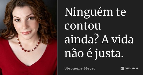 Ninguém te contou ainda? A vida não é justa.... Frase de Stephenie Meyer.