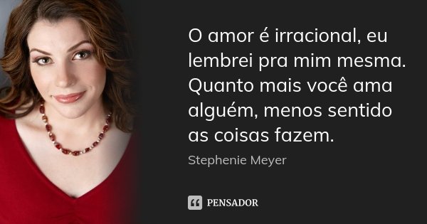 O amor é irracional, eu lembrei pra mim mesma. Quanto mais você ama alguém, menos sentido as coisas fazem.... Frase de Stephenie Meyer.
