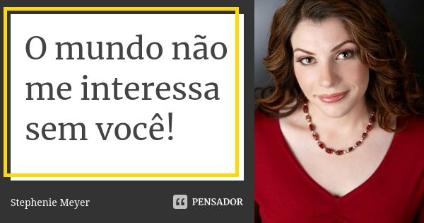 O mundo não me interessa sem você!... Frase de stephenie meyer.