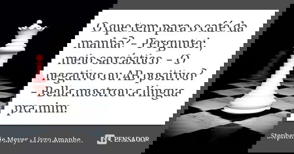 O que tem para o café da manhã? - Perguntei, meio sarcástico. - O negativo ou AB positivo? - Bella mostrou a língua pra mim.... Frase de Stephenie Meyer - Livro Amanhecer.