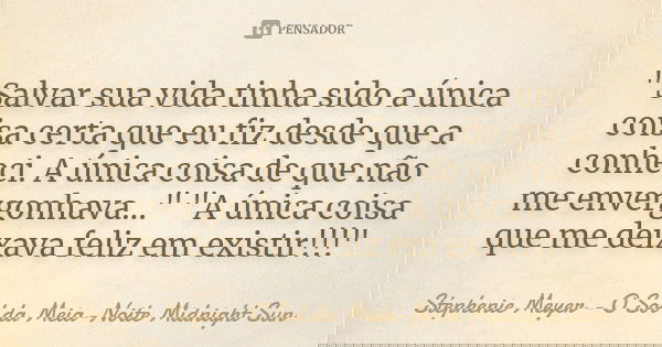"Salvar sua vida tinha sido a única coisa certa que eu fiz desde que a conheci. A única coisa de que não me envergonhava..." "A única coisa que m... Frase de Stephenie Meyer - O Sol da Meia-Noite Midnight Sun.
