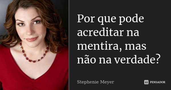Por que pode acreditar na mentira, mas não na verdade?... Frase de Stephenie Meyer.