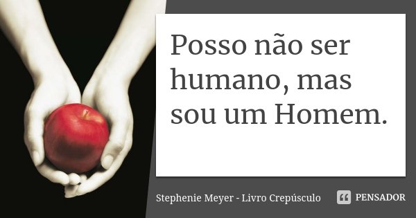 Posso não ser humano, mas sou um Homem.... Frase de Stephenie Meyer - Livro Crepúsculo.
