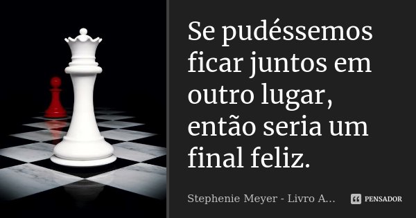 Se pudéssemos ficar juntos em outro lugar, então seria um final feliz.... Frase de Stephenie Meyer - Livro Amanhecer.