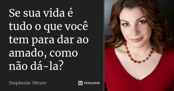 Se sua vida é tudo o que você tem para dar ao amado, como não dá-la?... Frase de Stephenie Meyer.