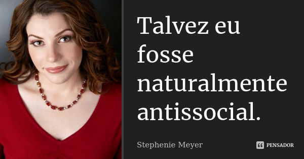 Talvez eu fosse naturalmente antissocial.... Frase de Stephenie Meyer.