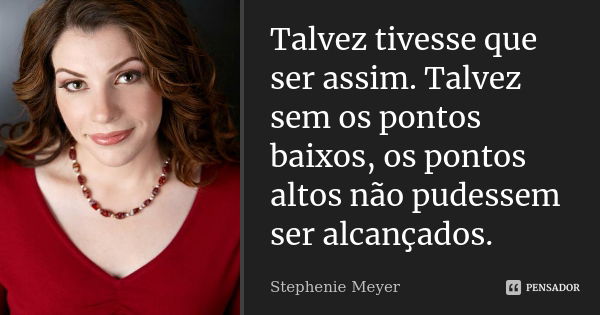 Talvez tivesse que ser assim. Talvez sem os pontos baixos, os pontos altos não pudessem ser alcançados.... Frase de Stephenie Meyer.