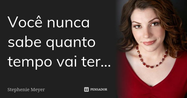 Você nunca sabe quanto tempo vai ter...... Frase de Stephenie meyer.