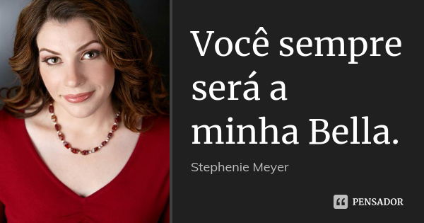 Você sempre será a minha Bella.... Frase de Stephenie Meyer.