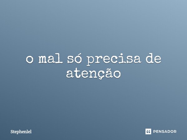 ⁠o mal só precisa de atenção... Frase de Stephenlel.