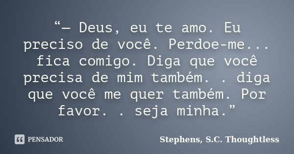 “— Deus, eu te amo. Eu preciso de você. Perdoe-me... fica comigo. Diga que você precisa de mim também. . diga que você me quer também. Por favor. . seja minha.”... Frase de Stephens, S.C. Thoughtless.