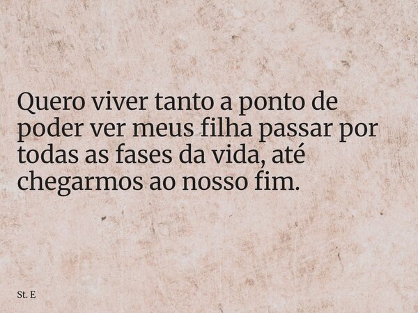 Quero viver tanto a ponto de poder ver meus filha passar por todas as fases da vida, até chegarmos ao nosso fim.... Frase de St. E.