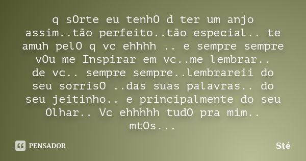 q sOrte eu tenhO d ter um anjo assim..tão perfeito..tão especial.. te amuh pelO q vc ehhhh .. e sempre sempre vOu me Inspirar em vc..me lembrar.. de vc.. sempre... Frase de Sté.