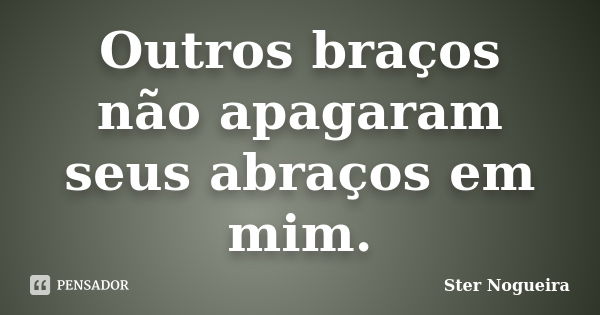 Outros braços não apagaram seus abraços em mim.... Frase de Ster Nogueira.