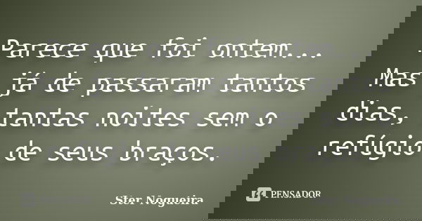 Parece que foi ontem... Mas já de passaram tantos dias, tantas noites sem o refúgio de seus braços.... Frase de Ster Nogueira.