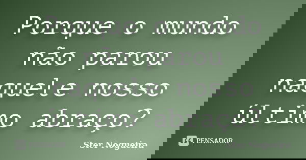 Porque o mundo não parou naquele nosso último abraço?... Frase de Ster Nogueira.