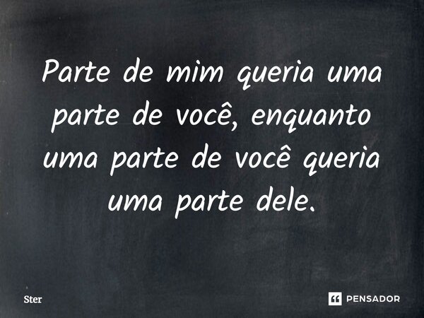 ⁠Parte de mim queria uma parte de você, enquanto uma parte de você queria uma parte dele.... Frase de Ster.