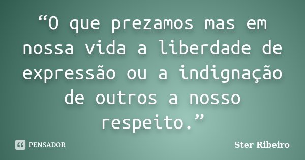 “O que prezamos mas em nossa vida a liberdade de expressão ou a indignação de outros a nosso respeito.”... Frase de Ster Ribeiro.