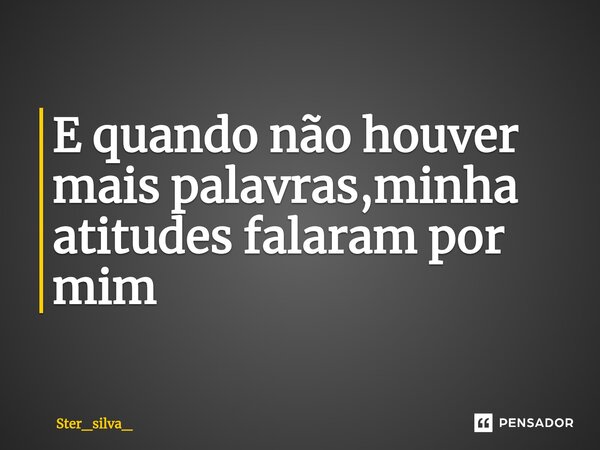 E quando não houver mais palavras,minha atitudes falaram por mim ⁠... Frase de Ster_silva_.