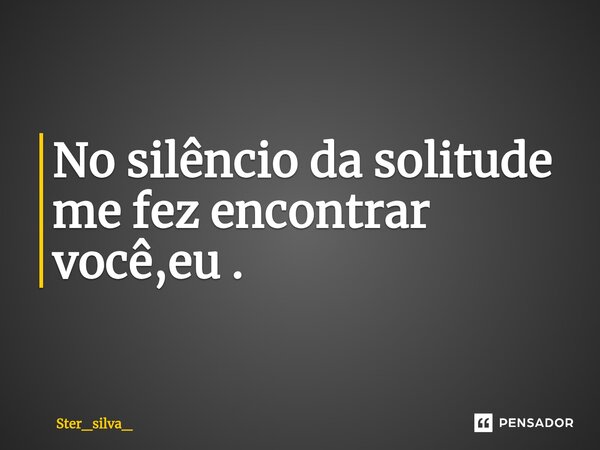 No silêncio da solitude me fez encontrar você,eu .... Frase de Ster_silva_.
