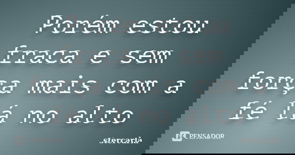 Porém estou fraca e sem força mais com a fé lá no alto... Frase de stercarla.
