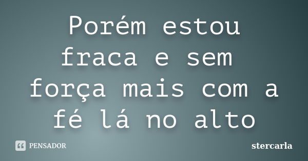 Porém estou fraca e sem força mais com a fé lá no alto... Frase de stercarla.