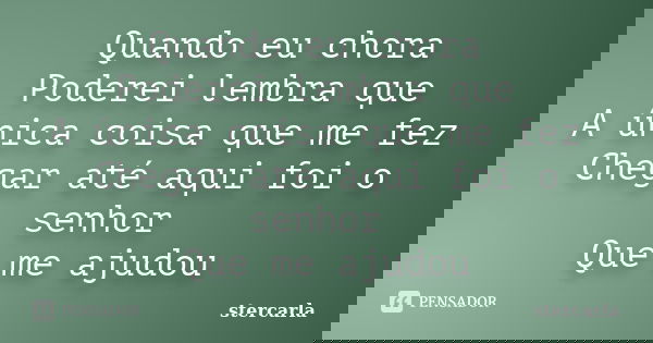 Quando eu chora Poderei lembra que A única coisa que me fez Chegar até aqui foi o senhor Que me ajudou... Frase de stercarla.