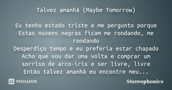 Talvez amanhã (Maybe Tomorrow) Eu tenho estado triste e me pergunto porque Estas nuvens negras ficam me rondando, me rondando Desperdiço tempo e eu preferia est... Frase de Stereophonics.