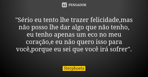 "Sério eu tento lhe trazer felicidade,mas não posso lhe dar algo que não tenho, eu tenho apenas um eco no meu coração,e eu não quero isso para você,porque ... Frase de Sterphoeta.