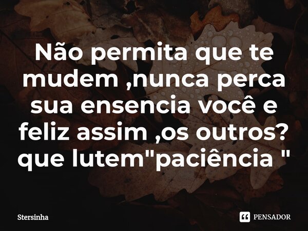 Não permita que te mudem ,nunca perca sua ensencia você e feliz assim ,os outros? que lutem⁠ "paciência "... Frase de Stersinha.