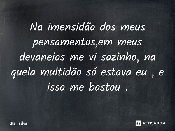 Na imensidão dos meus pensamentos,em meus devaneios me vi sozinho, na quela multidão só estava eu , e isso me bastou .... Frase de Ste_silva_.