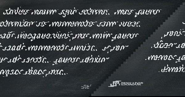 talves naum seja eterno.. mas quero eternizar os momentos com voce.. pois são inesqueciveis pra mim quero fazer de cada momento unico... e por menos que de cert... Frase de Sté....