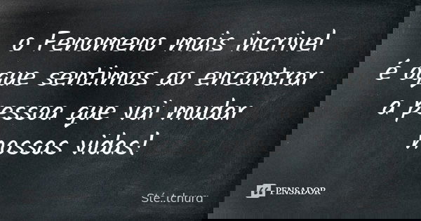o Fenomeno mais incrivel é oque sentimos ao encontrar a pessoa que vai mudar nossas vidas!... Frase de Sté...tchura.