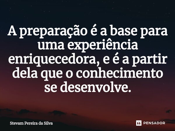 ⁠A preparação é a base para uma experiência enriquecedora, e é a partir dela que o conhecimento se desenvolve.... Frase de Stevam Pereira Da Silva.