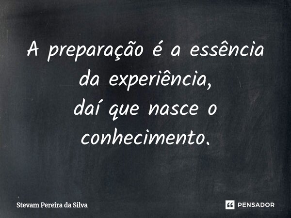 ⁠A preparação é a essência da experiência, daí que nasce o conhecimento.... Frase de Stevam Pereira Da Silva.