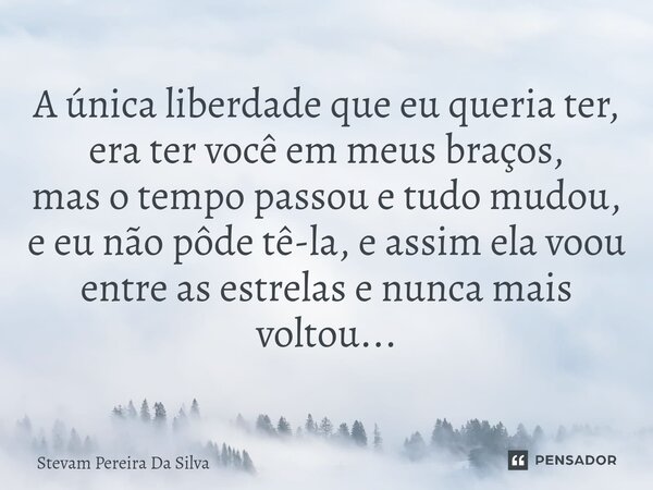 ⁠A única liberdade que eu queria ter, era ter você em meus braços, mas o tempo passou e tudo mudou, e eu não pôde tê-la, e assim ela voou entre as estrelas e nu... Frase de Stevam Pereira Da Silva.