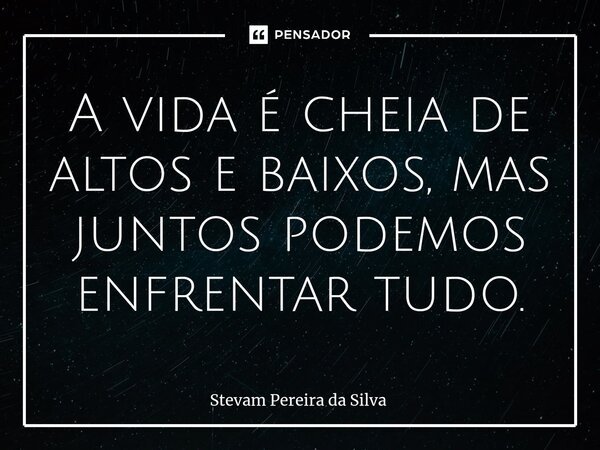 ⁠A vida é cheia de altos ebaixos, mas juntos podemos enfrentar tudo.... Frase de Stevam Pereira Da Silva.