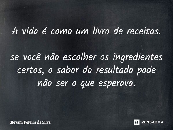 ⁠A vida é como um livro de receitas. se você não escolher os ingredientes certos, o sabor do resultado pode não ser o que esperava.... Frase de Stevam Pereira Da Silva.