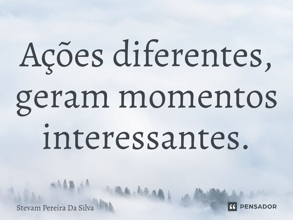 Ações diferentes, ⁠geram momentos interessantes.... Frase de Stevam Pereira Da Silva.