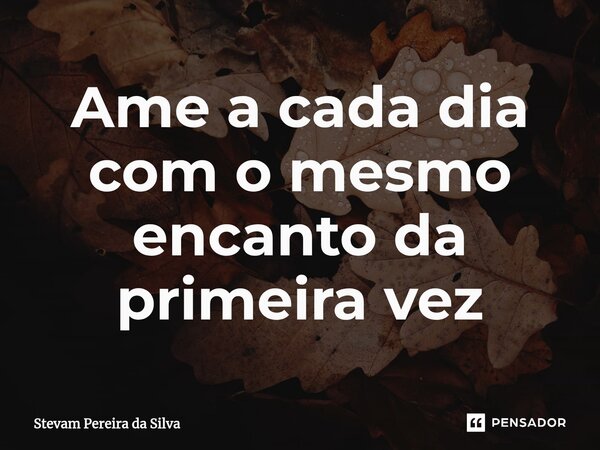 ⁠Ame a cada dia com o mesmo encanto da primeira vez... Frase de Stevam Pereira Da Silva.