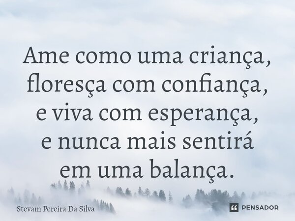 ⁠Ame como uma criança, floresça com confiança, e viva com esperança, e nunca mais sentirá em uma balança.... Frase de Stevam Pereira Da Silva.