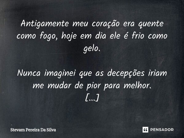 Antigamente meu coração era quente como fogo, hoje em dia ele é frio como gelo. Nunca imaginei que as decepções iriam me mudar de pior para melhor. ⁠... Frase de Stevam Pereira Da Silva.