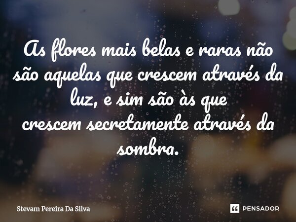 ⁠As flores mais belas e raras não são aquelas que crescem através da luz, e sim são às que crescem secretamente através da sombra.... Frase de Stevam Pereira Da Silva.